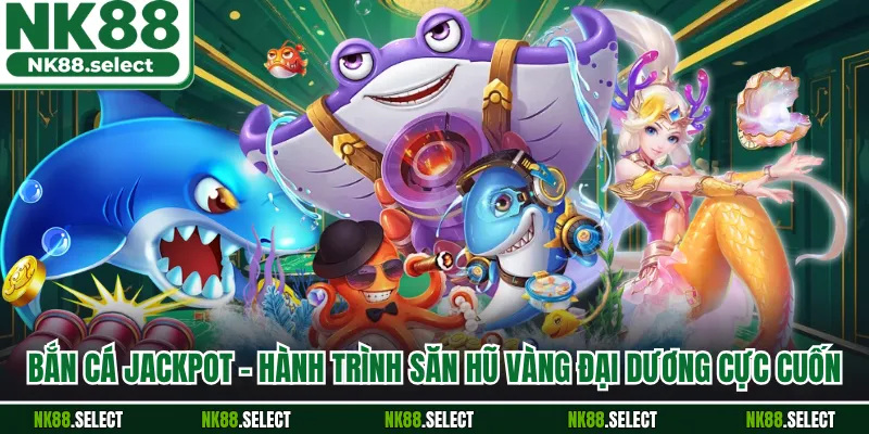 Bắn Cá Jackpot - Hành Trình Săn Hũ Vàng Đại Dương Cực Cuốn