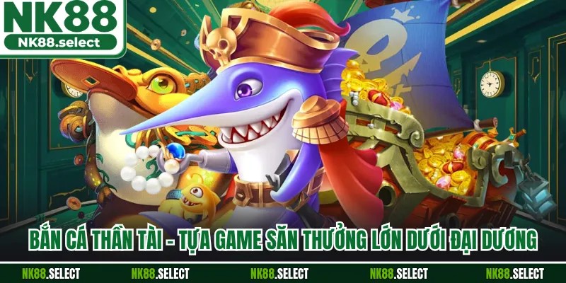 Bắn Cá Thần Tài - Tựa Game Săn Thưởng Lớn Dưới Đại Dương