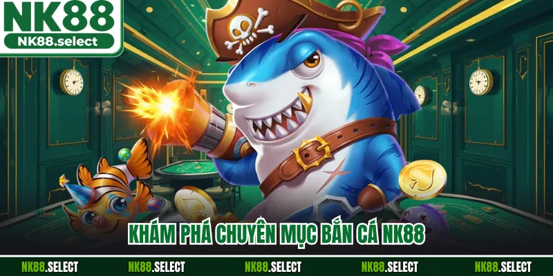 Khám phá chuyên mục bắn cá NK88