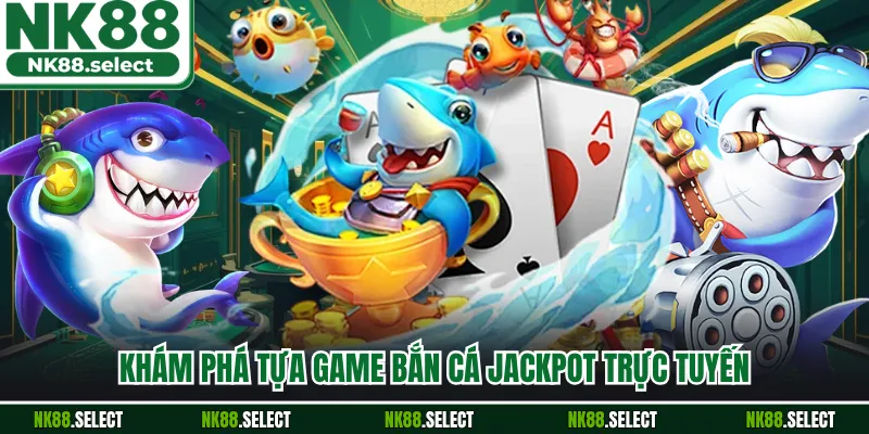 Khám phá tựa game bắn cá jackpot trực tuyến