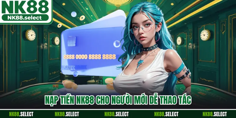 Nạp tiền NK88 cho người mới dễ thao tác